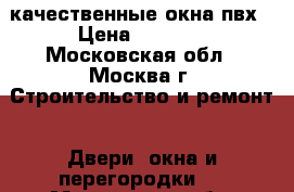качественные окна пвх › Цена ­ 1 000 - Московская обл., Москва г. Строительство и ремонт » Двери, окна и перегородки   . Московская обл.